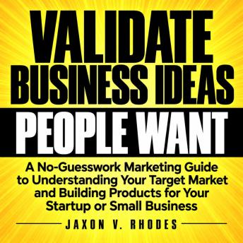 Validate Business Ideas People Actually Want: A No-Guesswork Marketing Guide to Understanding Your Target Market and Building Products for Your Startup or Small Business