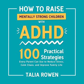How to Raise Mentally Strong Children With ADHD: 100 Practical Strategies Every Parent Can Use to Reduce Stress, Calm Chaos, and Improve Family Life