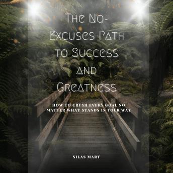 The No-Excuses Path to Success and Greatness: How to Crush Every Goal No Matter What Stands in Your Way