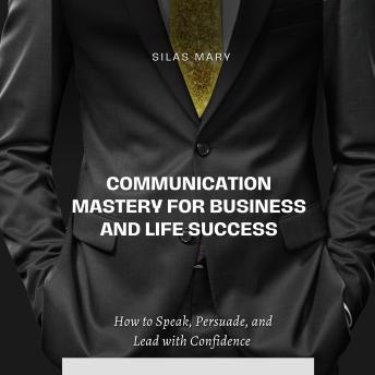 Communication Mastery for Business and Life Success: How to Speak, Persuade, and Lead with Confidence