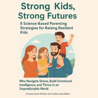 Strong Kids, Strong Futures: 8 Science-Based Parenting Strategies for Raising Resilient Kids Who Navigate Stress, Build Emotional Intelligence, and Thrive in an Unpredictable World