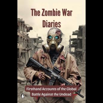The Zombie War Diaries: Firsthand Accounts of the Global Battle Against the Undead