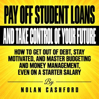 Pay Off Student Loans and Take Control of Your Future: How to Get Out of Debt, Stay Motivated, and Master Budgeting and Money Management, Even on a Starter Salary