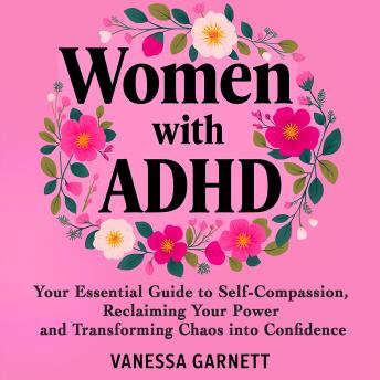 Women with ADHD: Your Essential Guide to Self-Compassion, Reclaiming Your Power and Transforming Chaos into Confidence