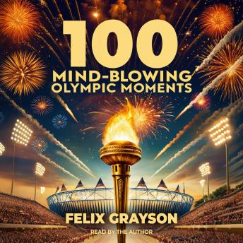 100 Mind-Blowing Olympic Moments: 100 Unforgettable Stories from the Most Legendary Moments in Olympic History