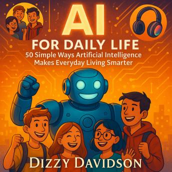 AI for Daily Life: 50 Simple Ways Artificial Intelligence Makes Everyday Living Smarter: Practical AI for Everyday Living—50 Smart Ways to Simplify, Secure, and Supercharge Your World