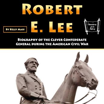 Robert E. Lee: Biography of the Clever Confederate General during the American Civil War