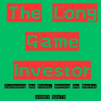 The Long Game Investor: Outlasting the Noise, Winning the Market