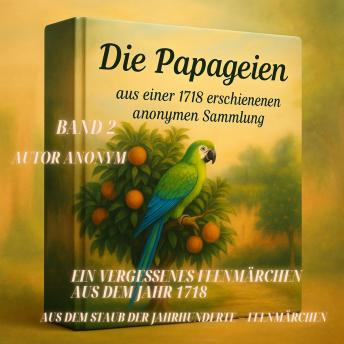 [German] - Die Papageien - Aus einer 1718 erschienenen anonymen Sammlung – Band 2: Ein vergessenes Feenmärchen aus dem Jahr 1718