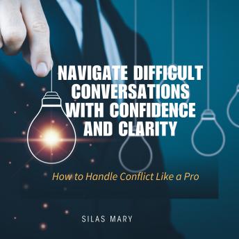 Navigate Difficult Conversations with Confidence and Clarity: How to Handle Conflict Like a Pro