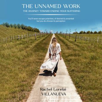 The Unnamed Work: (The journey toward ending your suffering): You’ll never escape polarities; of desired & unwanted but you do choose its perception