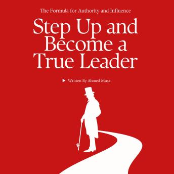 Step Up and Become a True Leader: The Formula for Authority and Influence