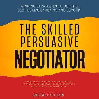 The Skilled, Persuasive Negotiator::: Winning Strategies to Get the Best Deals, Bargains and Beyond | Overcoming 'Business Conversation' Obstacles to Increase Closed Deals and Build Robust Relationships.