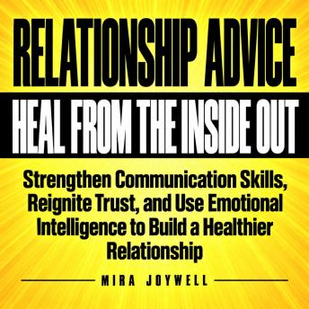 Relationship Advice to Heal from the Inside Out: Strengthen Communication Skills, Reignite Trust, and Use Emotional Intelligence to Build a Healthier Relationship