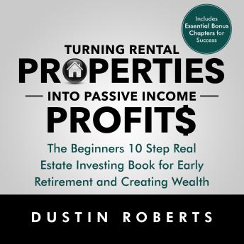 Turning Rental Properties into Passive Income Profit$: The Beginners 10 Step Real Estate Investing Book for Early Retirement and Creating Wealth
