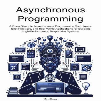 Asynchronous Programming: A Deep Dive into Asynchronous Programming Techniques, Best Practices, and Real-World Applications for Building High-Performance, Responsive Systems