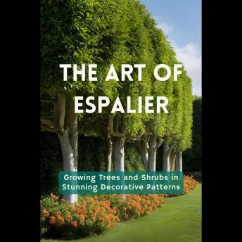 The Art of Espalier: Growing Trees and Shrubs in Stunning Decorative Patterns