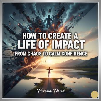 How to Create a Life of Impact: From Chaos to Calm Confidence