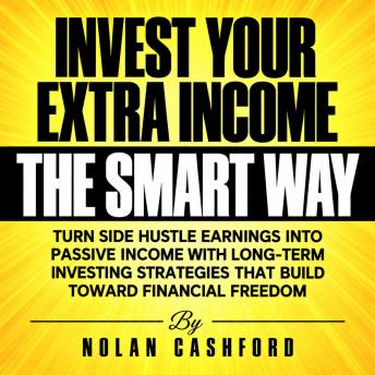 Invest Your Extra Income the Smart Way: Turn Side Hustle Earnings into Passive Income with Long-Term Investing Strategies That Build Toward Financial Freedom