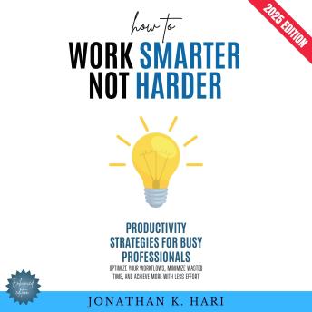 How to Work Smarter, Not Harder:: Productivity Strategies for Busy Professionals (Optimize Your Workflows, Minimize Wasted Time, and Achieve More with Less Effort)