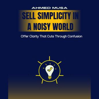 Sell Simplicity In A Noisy World: Offer Clarity That Cuts Through Confusion
