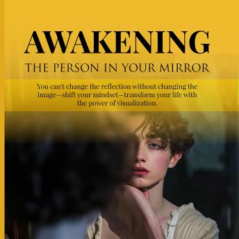 Awakening the Person in Your Mirror: You Can't Change the Reflection Without Changing the Image—Shift Your Mindset, Transform Your Life with the Power of Visualization