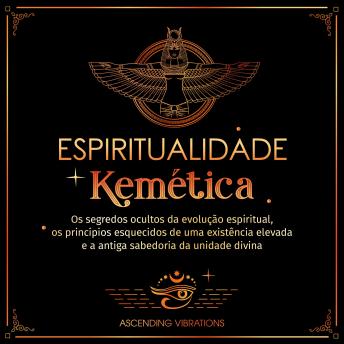 [Portuguese] - Espiritualidade Kemética: Os segredos ocultos da evolução espiritual, os princípios esquecidos de uma existência elevada e a antiga sabedoria da unidade divina