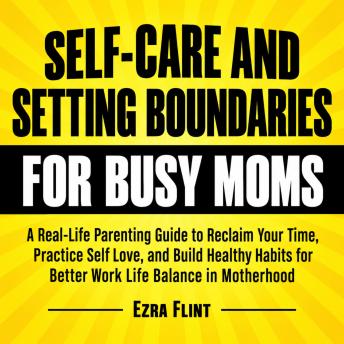 The Self-Care and Setting Boundaries for Busy Moms: A Real-Life Parenting Guide to Reclaim Your Time, Practice Self Love, and Build Healthy Habits for Better Work Life Balance in Motherhood