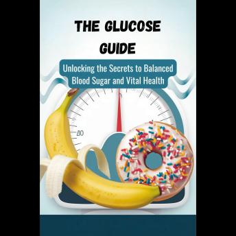 The Glucose Guide: Unlocking the Secrets to Balanced Blood Sugar and Vital Health