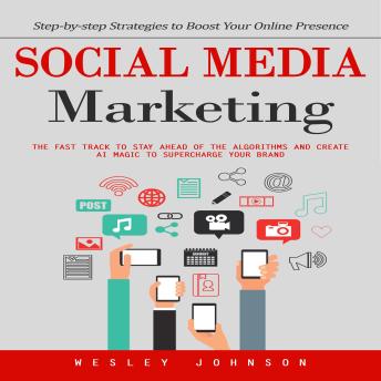 Social Media Marketing: Step-by-step Strategies to Boost Your Online Presence (The Fast Track to Stay Ahead of the Algorithms and Create Ai Magic to Supercharge Your Brand)