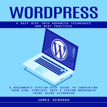 WordPress: A Deep Dive into Advanced Techniques and Best Practices (A Beginner's Step-by-Step Guide to Converting Your HTML Template into a Custom WordPress Theme Using Elementor)