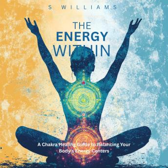 The Energy Within: A Chakra Healing Guide to Balancing Your Body's Energy Centers