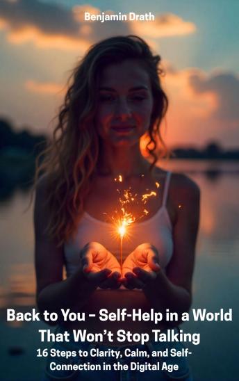 Back to You – Self-Help in a World That Won’t Stop Talking: 16 Steps to Clarity, Calm, and Self-Connection in the Digital Age