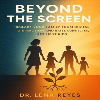 Beyond the Screen: Reclaim Your Family from Digital Distraction and Raise Connected, Resilient Kids
