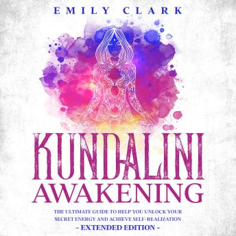 Kundalini Awakening: The Ultimate Guide to Help You Unlock Your Secret Energy and Achieve Self-Realization – Extended Edition