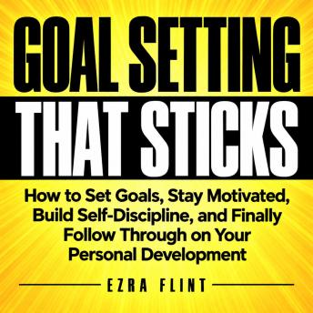 The Goal Setting That Sticks: How to Set Goals, Stay Motivated, Build Self-Discipline, and Finally Follow Through on Your Personal Development