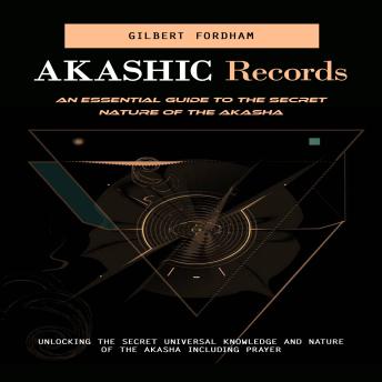 Akashic Records: An Essential Guide to the Secret Nature of the Akasha (Unlocking the Secret Universal Knowledge and Nature of the Akasha Including Prayer)