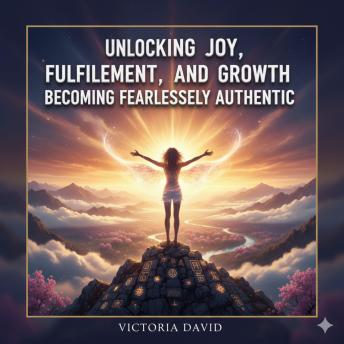 Unlocking Joy, Fulfillment, and Growth: Becoming Fearlessly Authentic