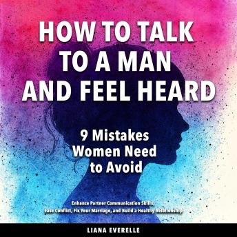 How to Talk to a Man and Feel Heard: 9 Mistakes Women Need to Avoid: Enhance Partner Communication Skills, Ease Conflict, Fix Your Marriage, and Build a Healthy Relationship