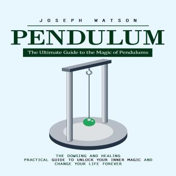 Pendulum: The Ultimate Guide to the Magic of Pendulums (The Dowsing and Healing Practical Guide to Unlock Your Inner Magic and Change Your Life Forever)