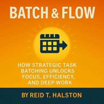 Batch & Flow: How Strategic Task Batching Unlocks Focus, Efficiency, and Deep Work