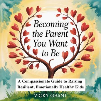 Becoming the Parent You Want to Be: A Compassionate Guide to Raising Resilient, Emotionally Healthy Kids