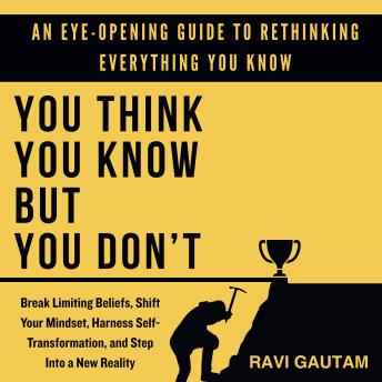 You Think You Know, But You Don't: Break Limiting Beliefs, Shift Your Mindset, Harness Self-Transformation, and Step Into a New Reality
