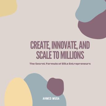 Create, Innovate, and Scale to Millions: The Secret Formula of Elite Entrepreneurs