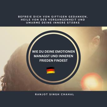 [German] - WIE DU DEINE EMOTIONEN MANAGST UND INNEREN FRIEDEN FINDEST: BEFREIE DICH VON GIFTIGEN GEDANKEN, HEILE VON DER VERGANGENHEIT UND UMARME DEINE INNERE STÄRKE