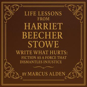 Life Lessons from Harriet Beecher Stowe: Write What Hurts: Fiction as a Force That Dismantles Injustice