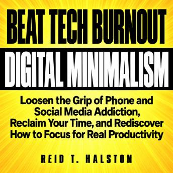 Beat Tech Burnout with Digital Minimalism: Loosen the Grip of Phone and Social Media Addiction, Reclaim Your Time, and Rediscover How to Focus for Real Productivity