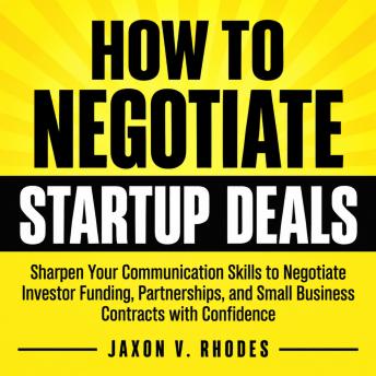 How to Negotiate Startup Deals: Sharpen Your Communication Skills to Negotiate Investor Funding, Partnerships, and Small Business Contracts with Confidence