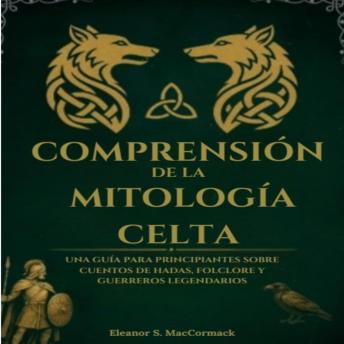 [Spanish] - Comprensión De La Mitología Celta: Una Guía Para Principiantes Sobre Cuentos De Hadas, Folclore Y Guerreros Legendarios