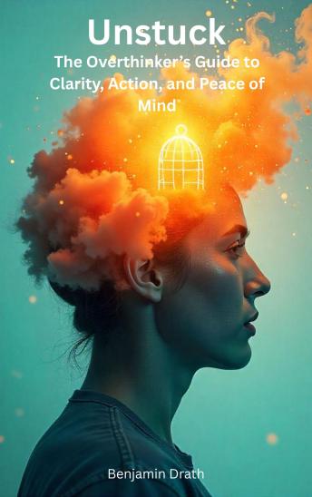 Unstuck: The Overthinker’s Guide to Clarity, Action, and Peace of Mind